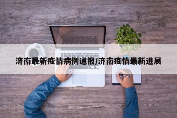 济南最新疫情病例通报／济南疫情最新进展