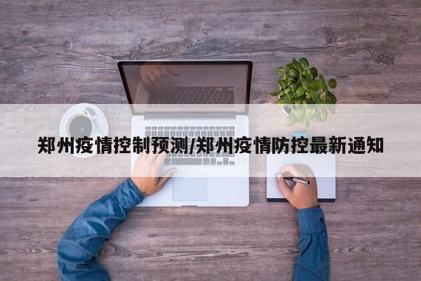 郑州疫情控制预测／郑州疫情防控最新通知