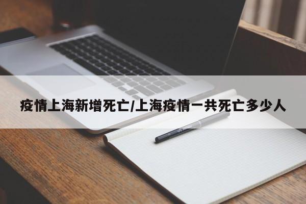 疫情上海新增死亡／上海疫情一共死亡多少人