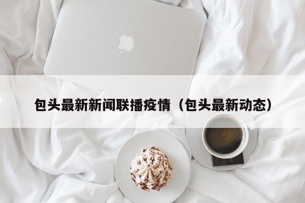 包头最新新闻联播疫情（包头最新动态）