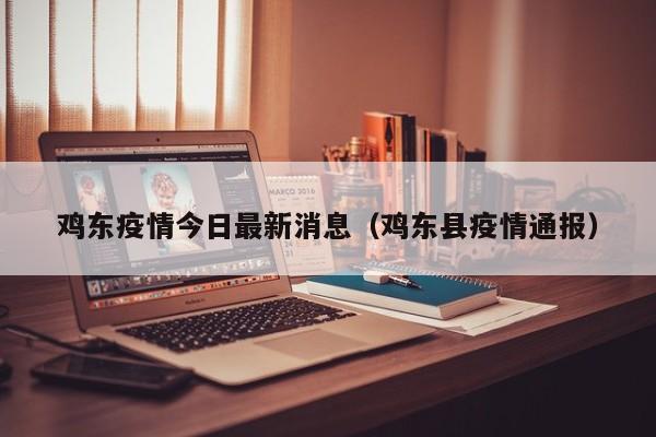 鸡东疫情今日最新消息（鸡东县疫情通报）