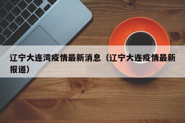 辽宁大连湾疫情最新消息（辽宁大连疫情最新报道）