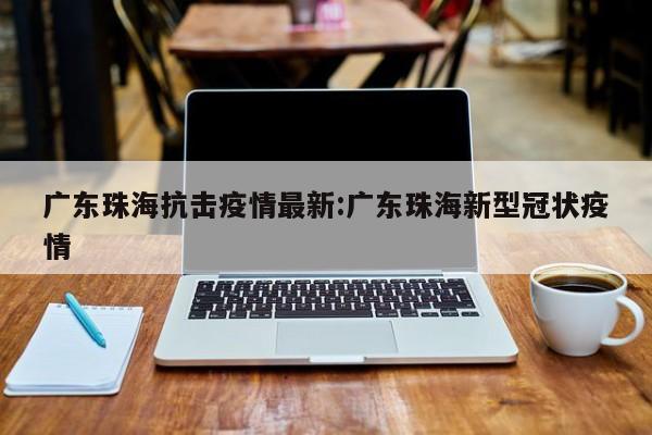 广东珠海抗击疫情最新：广东珠海新型冠状疫情
