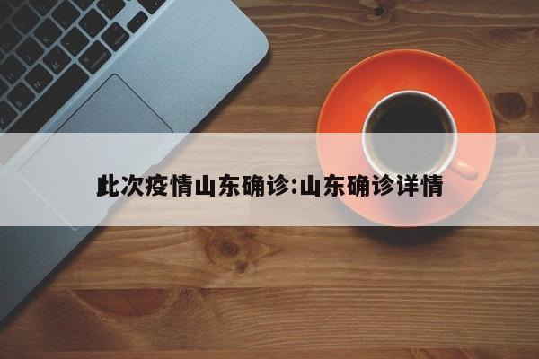 此次疫情山东确诊：山东确诊详情