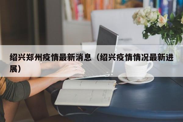 绍兴郑州疫情最新消息（绍兴疫情情况最新进展）