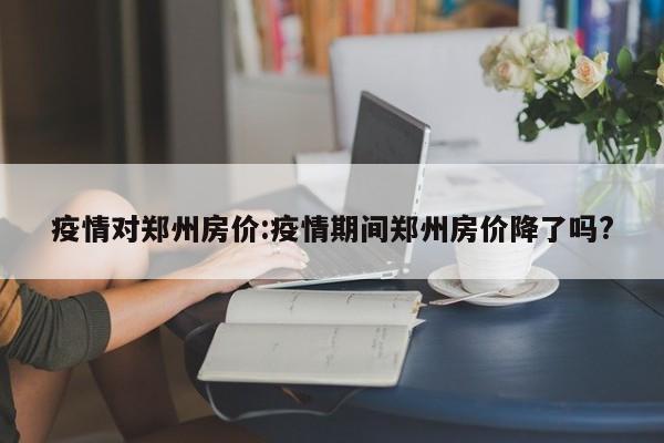 疫情对郑州房价：疫情期间郑州房价降了吗？