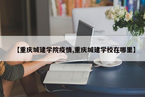 【重庆城建学院疫情,重庆城建学校在哪里】