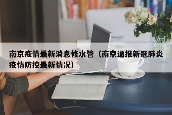 南京疫情最新消息修水管（南京通报新冠肺炎疫情防控最新情况）