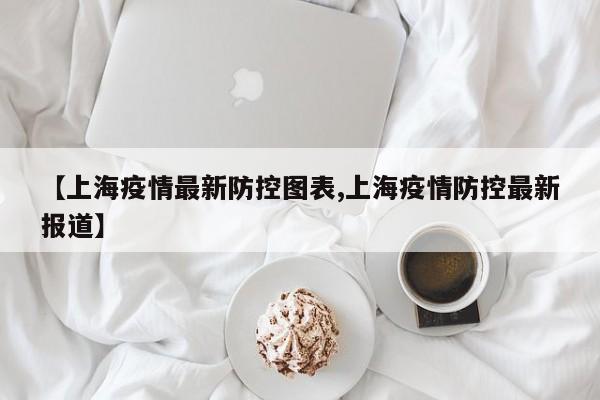 【上海疫情最新防控图表,上海疫情防控最新报道】