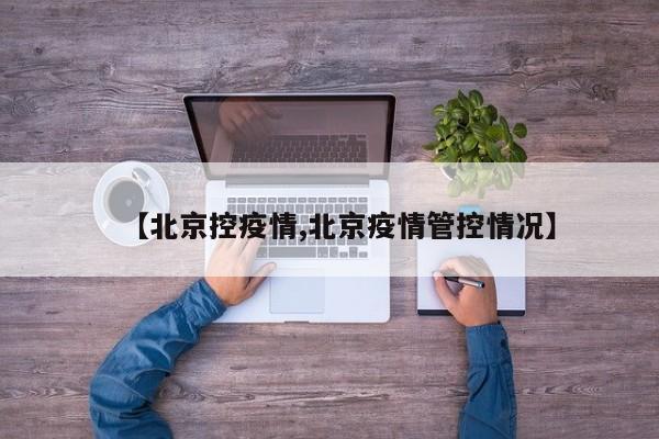 【北京控疫情,北京疫情管控情况】