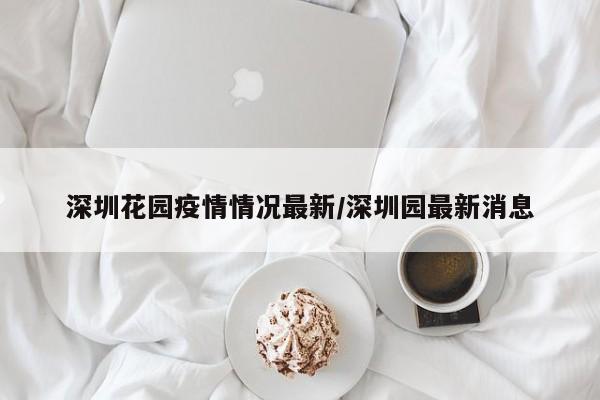 深圳花园疫情情况最新／深圳园最新消息