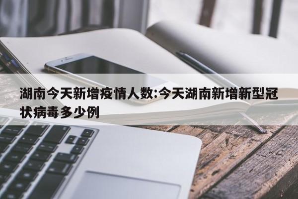 湖南今天新增疫情人数：今天湖南新增新型冠状病毒多少例