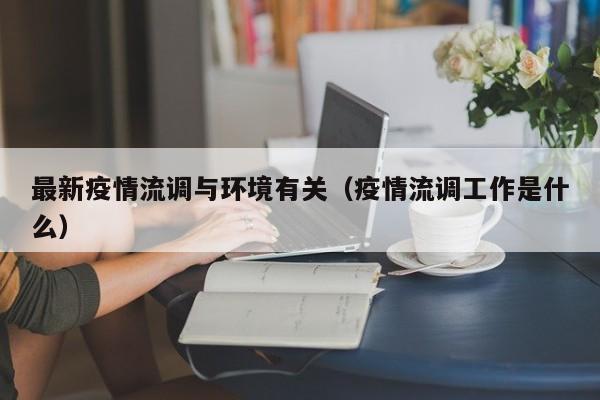 最新疫情流调与环境有关（疫情流调工作是什么）
