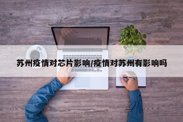 苏州疫情对芯片影响／疫情对苏州有影响吗