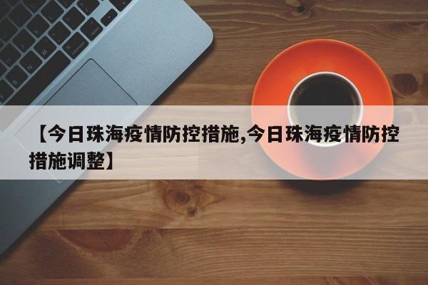 【今日珠海疫情防控措施,今日珠海疫情防控措施调整】
