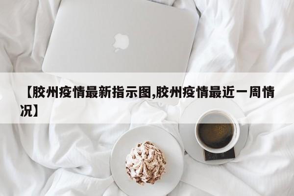 【胶州疫情最新指示图,胶州疫情最近一周情况】