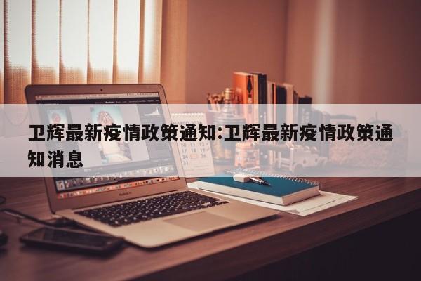 卫辉最新疫情政策通知：卫辉最新疫情政策通知消息