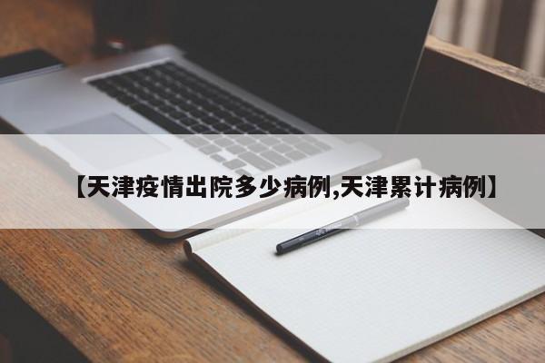 【天津疫情出院多少病例,天津累计病例】