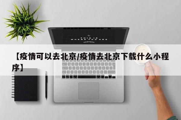 【疫情可以去北京／疫情去北京下载什么小程序】