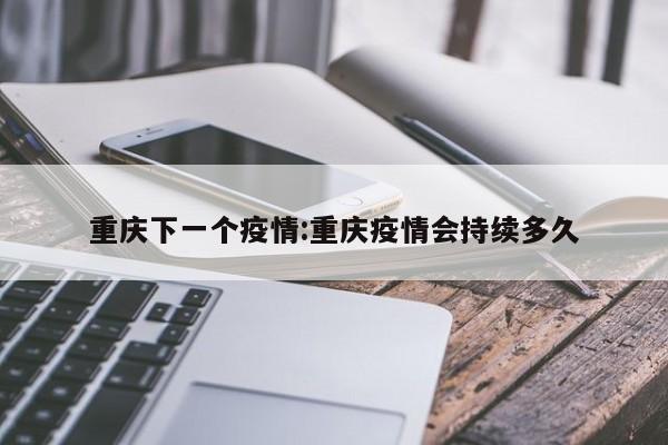 重庆下一个疫情：重庆疫情会持续多久