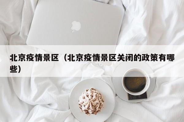 北京疫情景区（北京疫情景区关闭的政策有哪些）