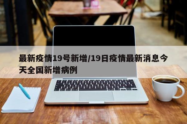 最新疫情19号新增／19日疫情最新消息今天全国新增病例