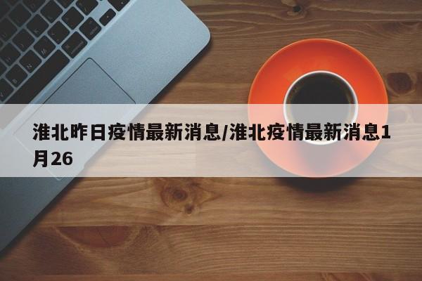 淮北昨日疫情最新消息／淮北疫情最新消息1月26