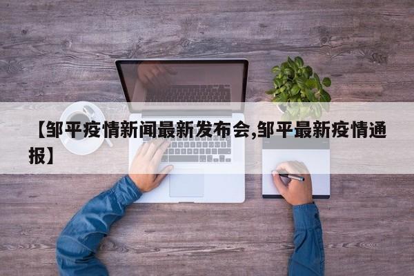 【邹平疫情新闻最新发布会,邹平最新疫情通报】