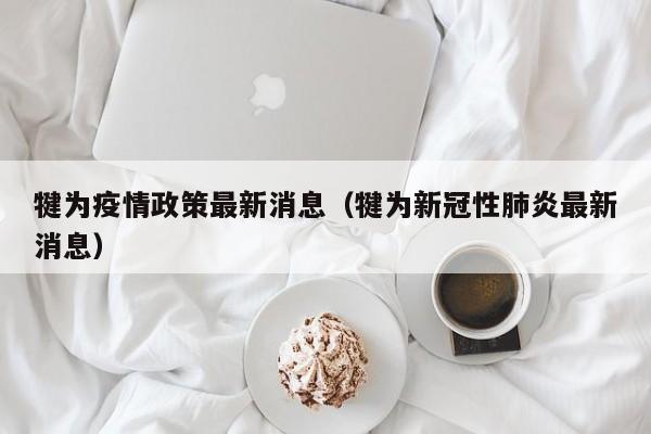 犍为疫情政策最新消息（犍为新冠性肺炎最新消息）