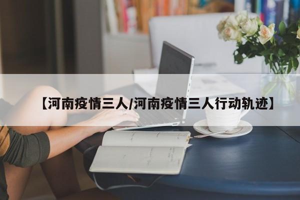【河南疫情三人／河南疫情三人行动轨迹】