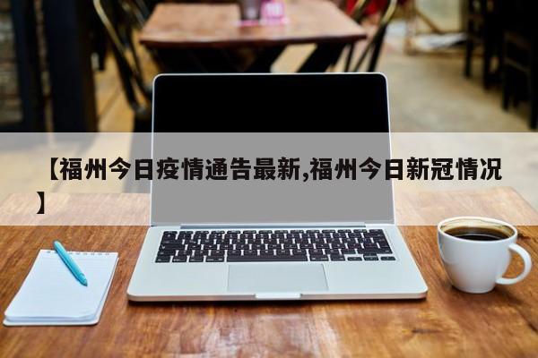 【福州今日疫情通告最新,福州今日新冠情况】