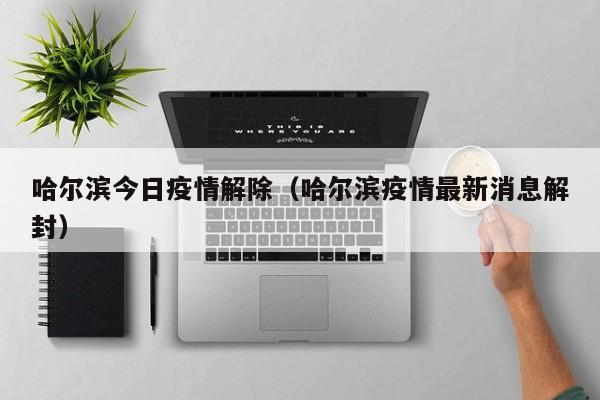 哈尔滨今日疫情解除（哈尔滨疫情最新消息解封）