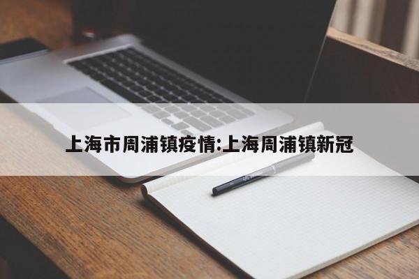上海市周浦镇疫情：上海周浦镇新冠