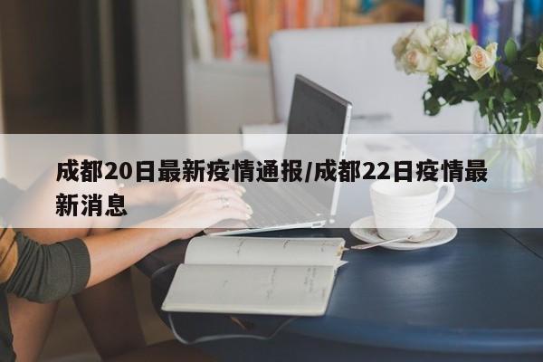 成都20日最新疫情通报／成都22日疫情最新消息