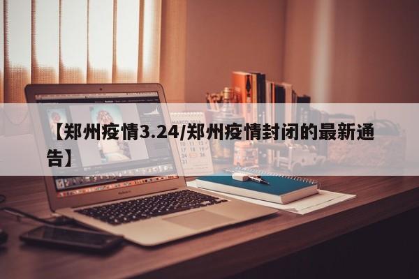 【郑州疫情3.24／郑州疫情封闭的最新通告】