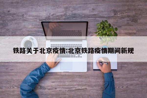 铁路关于北京疫情：北京铁路疫情期间新规