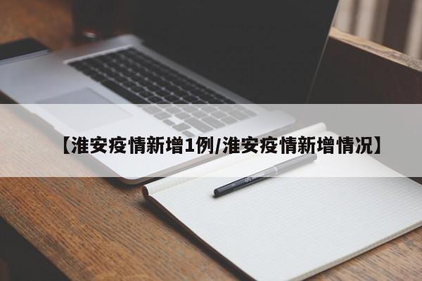 【淮安疫情新增1例／淮安疫情新增情况】