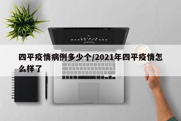 四平疫情病例多少个／2021年四平疫情怎么样了