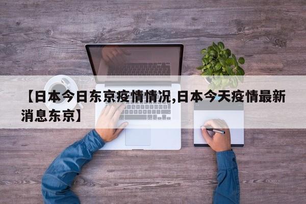 【日本今日东京疫情情况,日本今天疫情最新消息东京】
