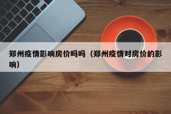 郑州疫情影响房价吗吗（郑州疫情对房价的影响）