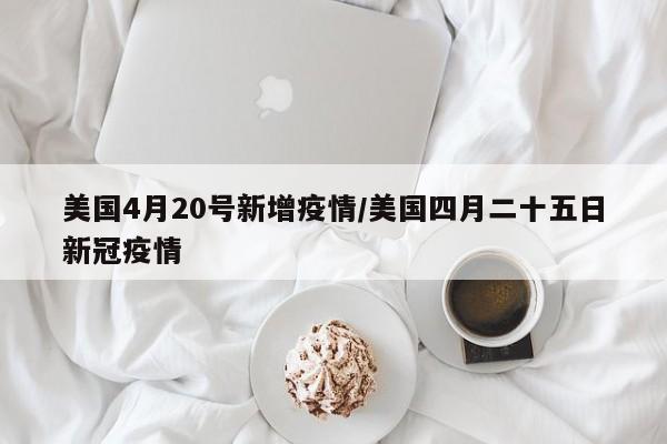 美国4月20号新增疫情／美国四月二十五日新冠疫情