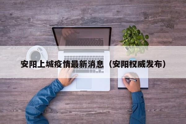 安阳上城疫情最新消息（安阳权威发布）