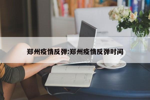 郑州疫情反弹：郑州疫情反弹时间