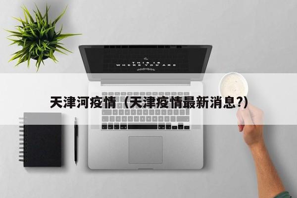 天津河疫情（天津疫情最新消息？）
