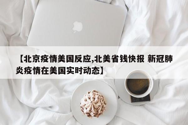 【北京疫情美国反应,北美省钱快报 新冠肺炎疫情在美国实时动态】
