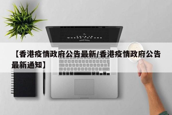 【香港疫情政府公告最新／香港疫情政府公告最新通知】
