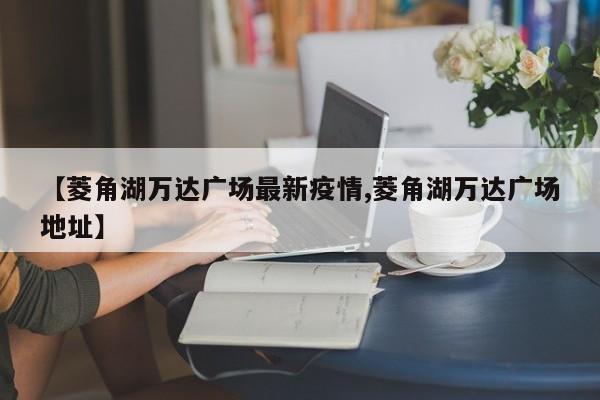 【菱角湖万达广场最新疫情,菱角湖万达广场地址】
