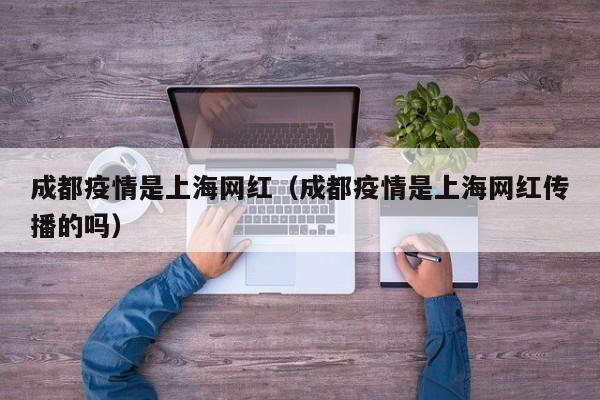 成都疫情是上海网红（成都疫情是上海网红传播的吗）