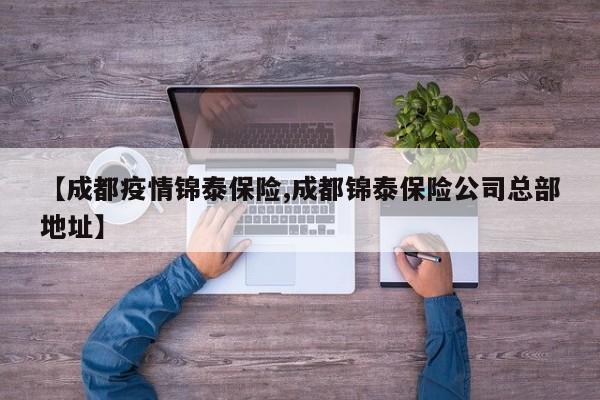 【成都疫情锦泰保险,成都锦泰保险公司总部地址】