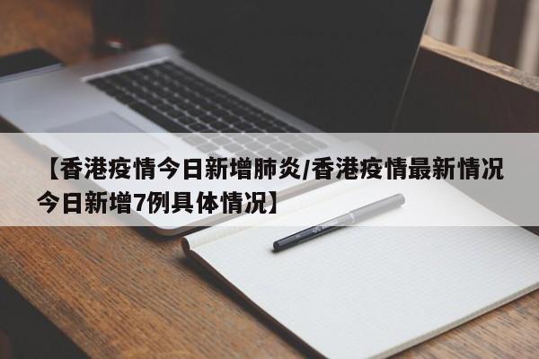 【香港疫情今日新增肺炎／香港疫情最新情况今日新增7例具体情况】